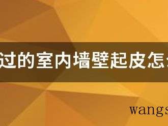 粉刷过的室内墙壁起皮怎么办